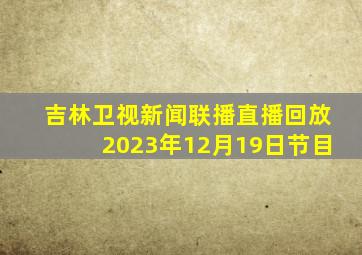 吉林卫视新闻联播直播回放2023年12月19日节目