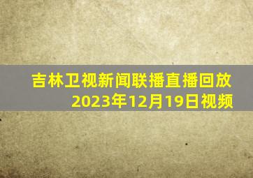 吉林卫视新闻联播直播回放2023年12月19日视频