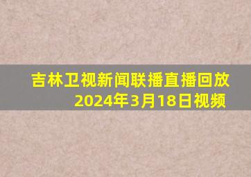 吉林卫视新闻联播直播回放2024年3月18日视频