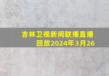 吉林卫视新闻联播直播回放2024年3月26