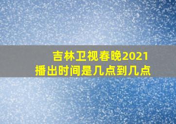 吉林卫视春晚2021播出时间是几点到几点