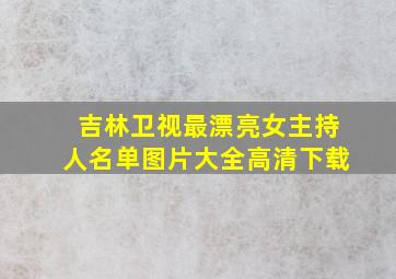 吉林卫视最漂亮女主持人名单图片大全高清下载