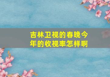 吉林卫视的春晚今年的收视率怎样啊