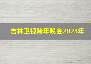 吉林卫视跨年晚会2023年