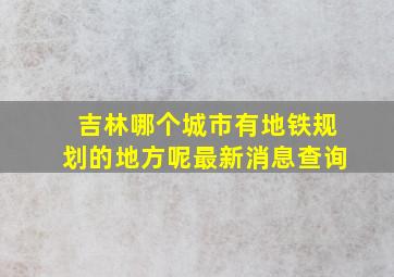 吉林哪个城市有地铁规划的地方呢最新消息查询