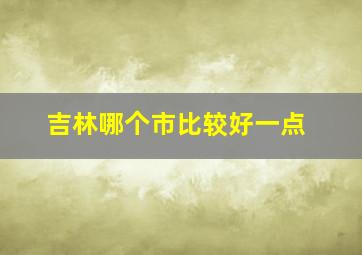 吉林哪个市比较好一点