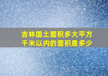 吉林国土面积多大平方千米以内的面积是多少