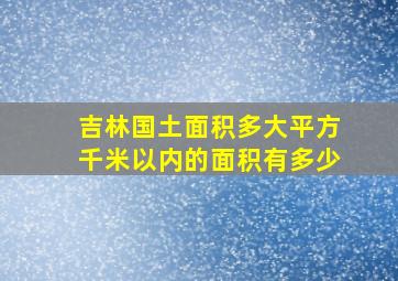 吉林国土面积多大平方千米以内的面积有多少