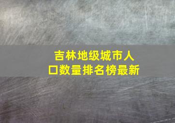 吉林地级城市人口数量排名榜最新