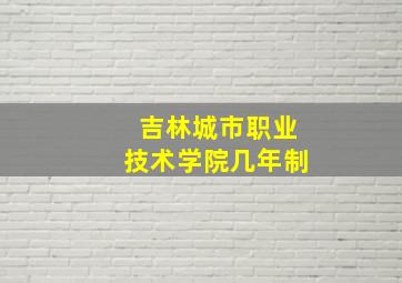 吉林城市职业技术学院几年制