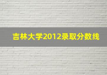 吉林大学2012录取分数线