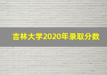 吉林大学2020年录取分数