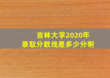 吉林大学2020年录取分数线是多少分啊