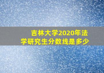 吉林大学2020年法学研究生分数线是多少