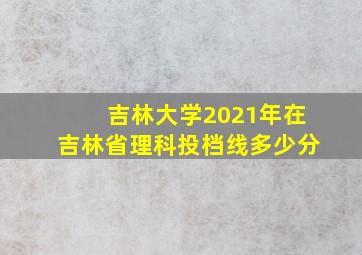 吉林大学2021年在吉林省理科投档线多少分