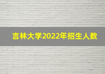 吉林大学2022年招生人数