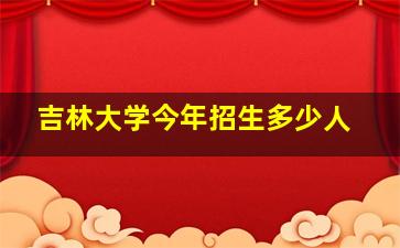 吉林大学今年招生多少人