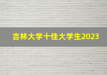 吉林大学十佳大学生2023