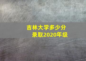 吉林大学多少分录取2020年级