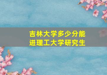 吉林大学多少分能进理工大学研究生