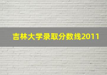 吉林大学录取分数线2011