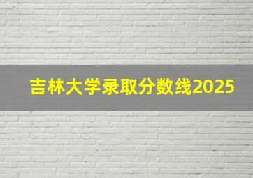 吉林大学录取分数线2025