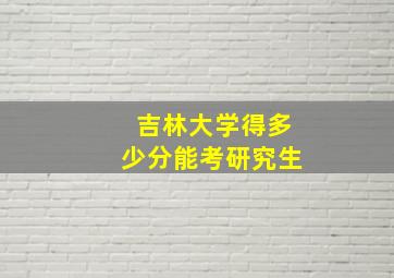 吉林大学得多少分能考研究生