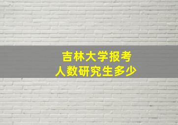 吉林大学报考人数研究生多少