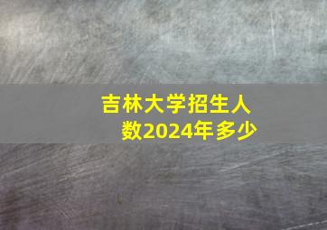 吉林大学招生人数2024年多少