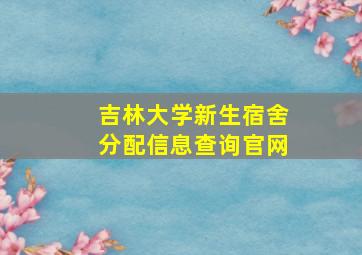 吉林大学新生宿舍分配信息查询官网