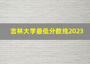 吉林大学最低分数线2023