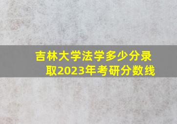 吉林大学法学多少分录取2023年考研分数线