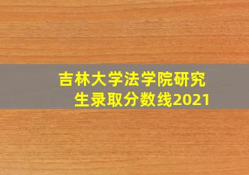 吉林大学法学院研究生录取分数线2021