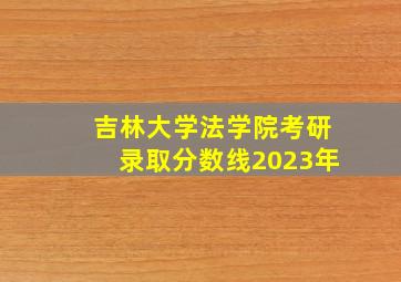 吉林大学法学院考研录取分数线2023年