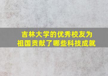 吉林大学的优秀校友为祖国贡献了哪些科技成就