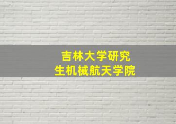 吉林大学研究生机械航天学院