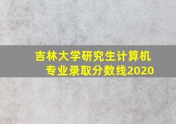 吉林大学研究生计算机专业录取分数线2020