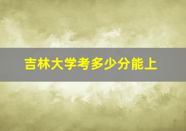 吉林大学考多少分能上