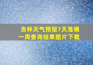 吉林天气预报7天准确一周查询结果图片下载