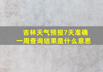 吉林天气预报7天准确一周查询结果是什么意思