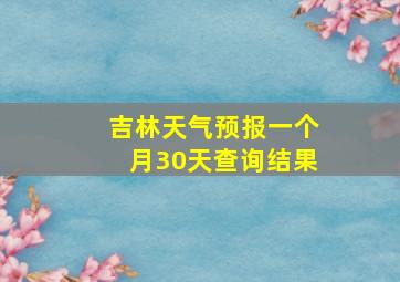 吉林天气预报一个月30天查询结果