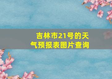 吉林市21号的天气预报表图片查询