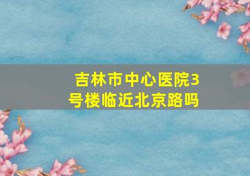 吉林市中心医院3号楼临近北京路吗