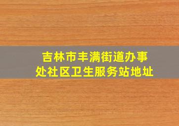 吉林市丰满街道办事处社区卫生服务站地址