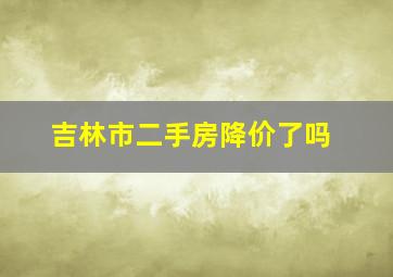 吉林市二手房降价了吗