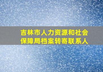 吉林市人力资源和社会保障局档案转寄联系人