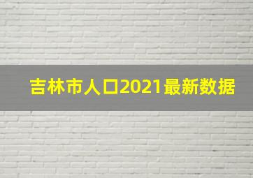 吉林市人口2021最新数据