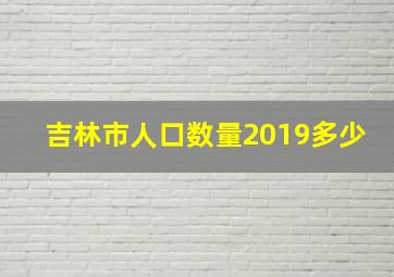 吉林市人口数量2019多少