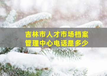 吉林市人才市场档案管理中心电话是多少