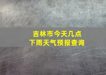 吉林市今天几点下雨天气预报查询